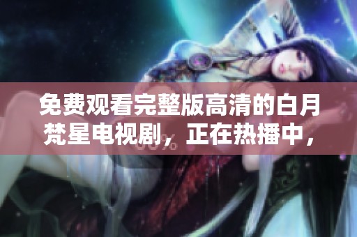免费观看完整版高清的白月梵星电视剧，正在热播中，快来体验！