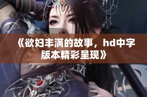 《欲妇丰满的故事，hd中字版本精彩呈现》