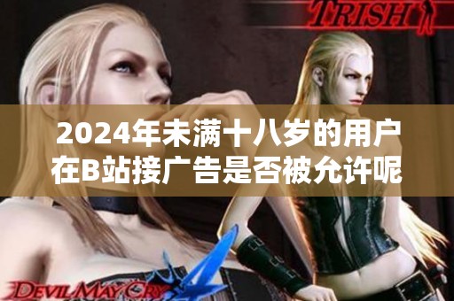 2024年未满十八岁的用户在B站接广告是否被允许呢 该如何理解相关政策呢