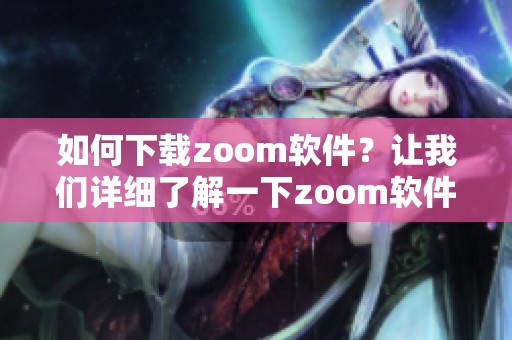 如何下载zoom软件？让我们详细了解一下zoom软件下载的步骤与方法。