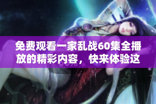 免费观看一家乱战60集全播放的精彩内容，快来体验这部剧的魅力吧！