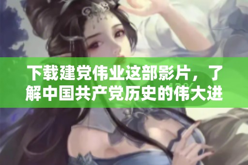 下载建党伟业这部影片，了解中国共产党历史的伟大进程与辉煌成就