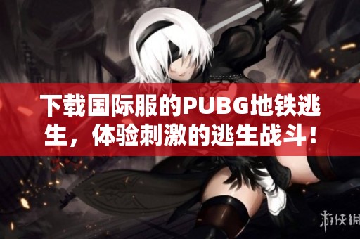 下载国际服的PUBG地铁逃生，体验刺激的逃生战斗！