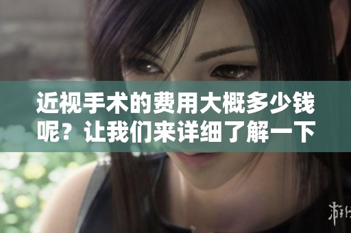 近视手术的费用大概多少钱呢？让我们来详细了解一下吧