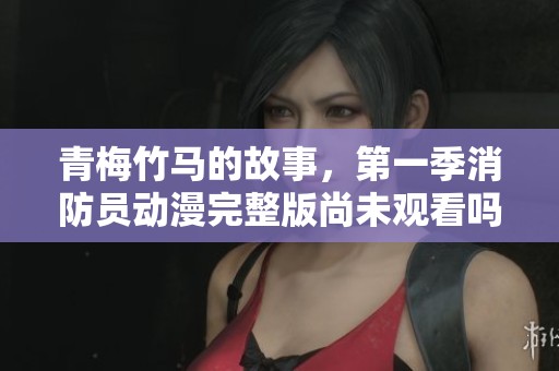 青梅竹马的故事，第一季消防员动漫完整版尚未观看吗