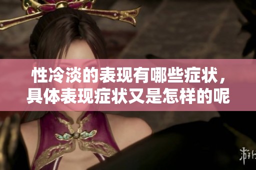 性冷淡的表现有哪些症状，具体表现症状又是怎样的呢