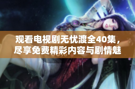 观看电视剧无忧渡全40集，尽享免费精彩内容与剧情魅力！