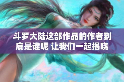 斗罗大陆这部作品的作者到底是谁呢 让我们一起揭晓答案吧