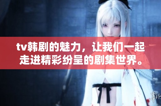 tv韩剧的魅力，让我们一起走进精彩纷呈的剧集世界。