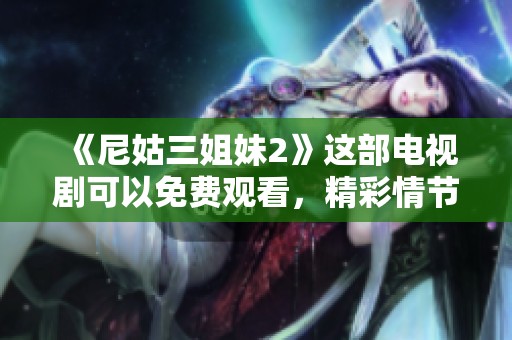 《尼姑三姐妹2》这部电视剧可以免费观看，精彩情节不容错过！