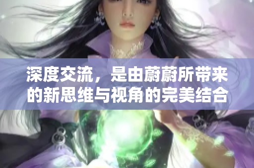 深度交流，是由蔚蔚所带来的新思维与视角的完美结合。