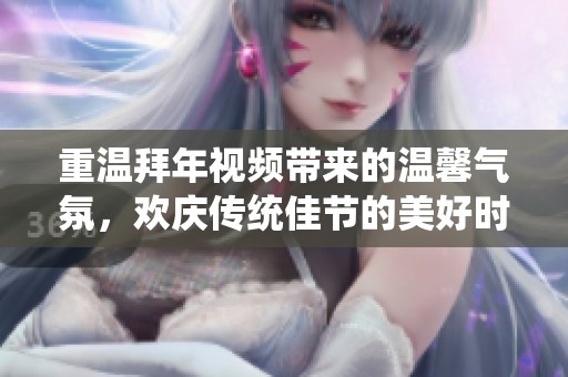 重温拜年视频带来的温馨气氛，欢庆传统佳节的美好时光