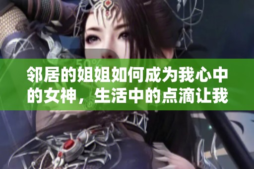 邻居的姐姐如何成为我心中的女神，生活中的点滴让我更加倾心于她