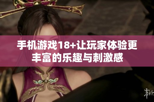 手机游戏18+让玩家体验更丰富的乐趣与刺激感
