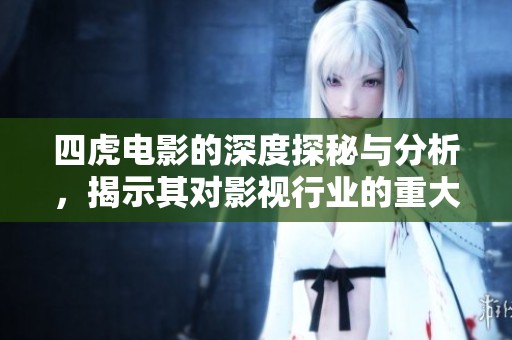 四虎电影的深度探秘与分析，揭示其对影视行业的重大影响