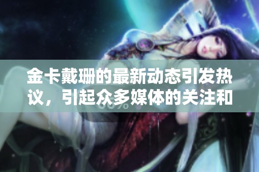 金卡戴珊的最新动态引发热议，引起众多媒体的关注和讨论