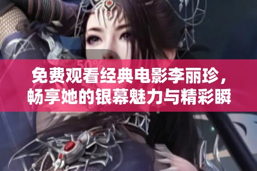 免费观看经典电影李丽珍，畅享她的银幕魅力与精彩瞬间