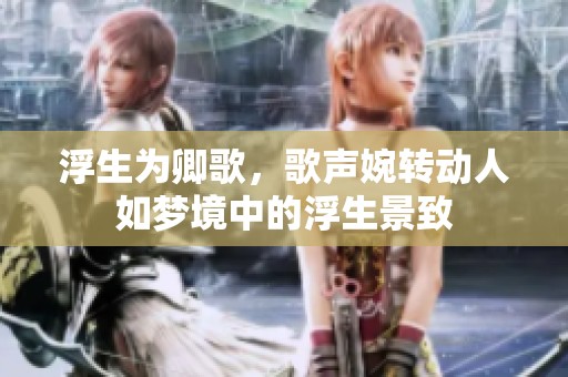 浮生为卿歌，歌声婉转动人如梦境中的浮生景致