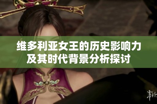 维多利亚女王的历史影响力及其时代背景分析探讨