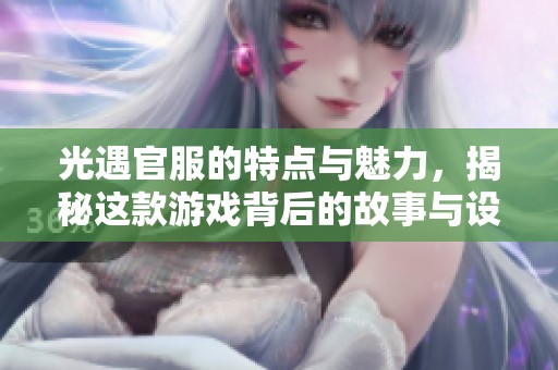 光遇官服的特点与魅力，揭秘这款游戏背后的故事与设计