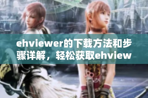 ehviewer的下载方法和步骤详解，轻松获取ehviewer的使用体验