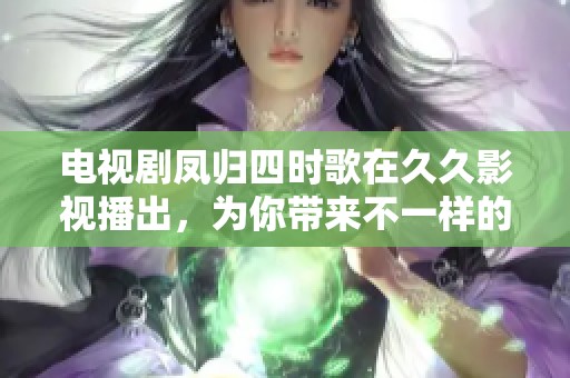 电视剧凤归四时歌在**影视播出，为你带来不一样的视听体验