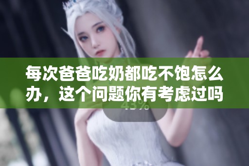 每次爸爸吃奶都吃不饱怎么办，这个问题你有考虑过吗
