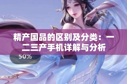 精产国品的区别及分类：一二三产手机详解与分析