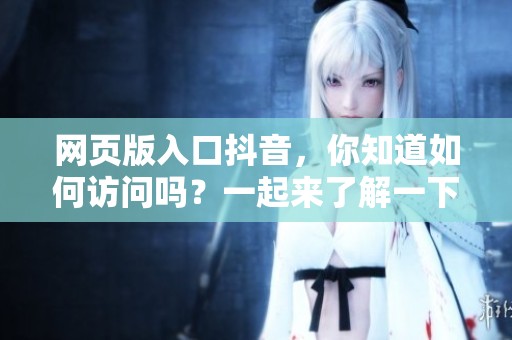 网页版入口抖音，你知道如何访问吗？一起来了解一下吧！