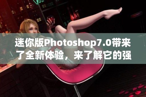 迷你版Photoshop7.0带来了全新体验，来了解它的强大功能吧