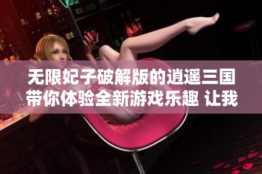 无限妃子破解版的逍遥三国带你体验全新游戏乐趣 让我们一同畅游其中