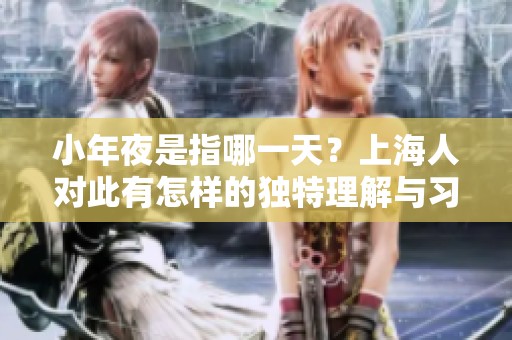 小年夜是指哪一天？上海人对此有怎样的独特理解与习俗