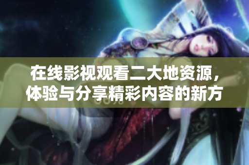 在线影视观看二大地资源，体验与分享精彩内容的新方式
