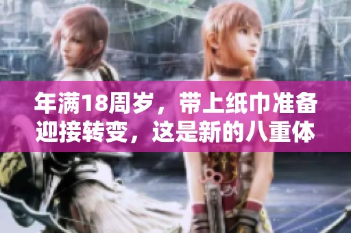 年满18周岁，带上纸巾准备迎接转变，这是新的八重体验