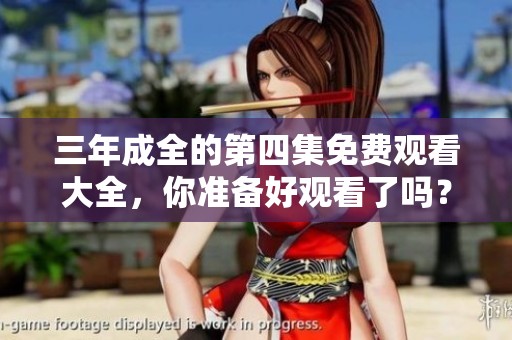 三年成全的第四集免费观看大全，你准备好观看了吗？