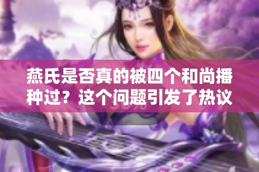 燕氏是否真的被四个和尚播种过？这个问题引发了热议，值得深入探讨。