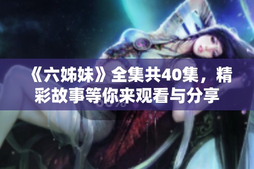 《六姊妹》全集共40集，精彩故事等你来观看与分享