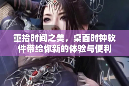 重拾时间之美，桌面时钟软件带给你新的体验与便利