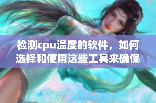 检测cpu温度的软件，如何选择和使用这些工具来确保系统稳定运行