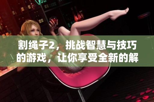 割绳子2，挑战智慧与技巧的游戏，让你享受全新的解谜体验