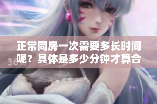 正常同房一次需要多长时间呢？具体是多少分钟才算合适呢