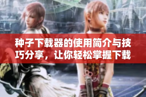 种子下载器的使用简介与技巧分享，让你轻松掌握下载技巧