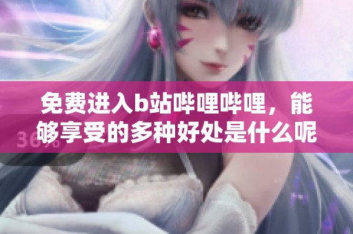免费进入b站哔哩哔哩，能够享受的多种好处是什么呢
