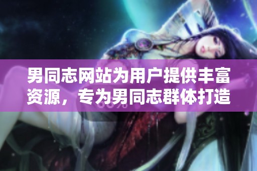 男同志网站为用户提供丰富资源，专为男同志群体打造的在线平台。