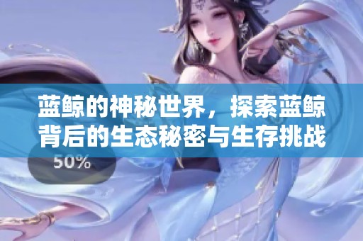 蓝鲸的神秘世界，探索蓝鲸背后的生态秘密与生存挑战