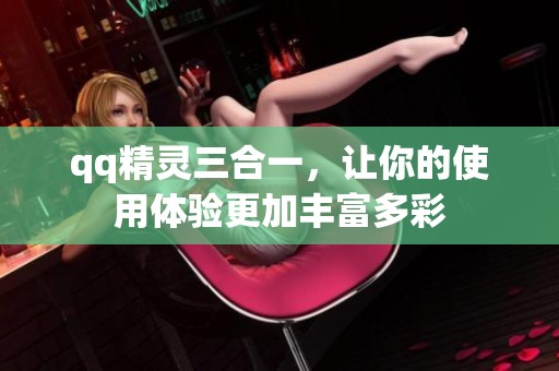 qq精灵三合一，让你的使用体验更加丰富多彩