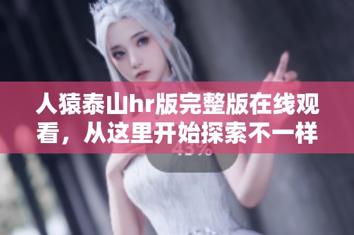 人猿泰山hr版完整版在线观看，从这里开始探索不一样的冒险世界