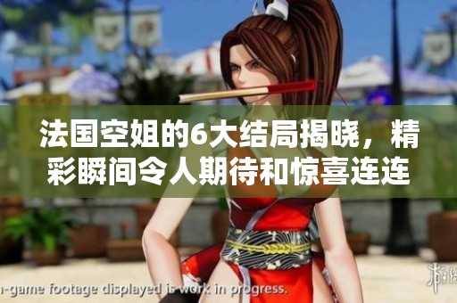 法国空姐的6大结局揭晓，精彩瞬间令人期待和惊喜连连。