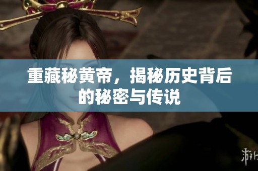 重藏秘黄帝，揭秘历史背后的秘密与传说