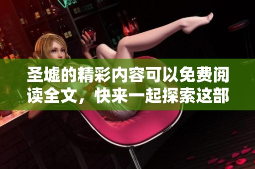 圣墟的精彩内容可以免费阅读全文，快来一起探索这部作品吧！